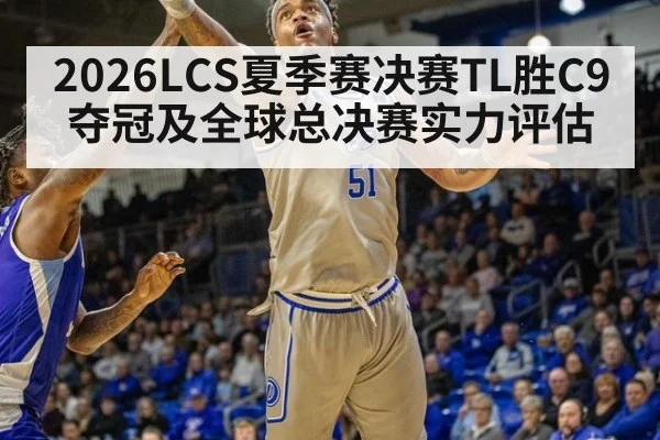 2026LCS夏季赛决赛TL胜C9夺冠及全球总决赛实力评估
