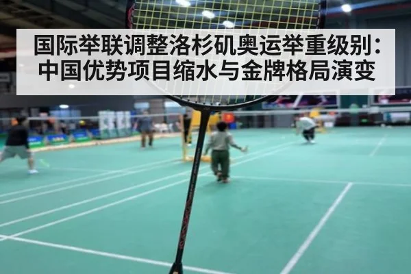 国际举联调整洛杉矶奥运举重级别：中国优势项目缩水与金牌格局演变