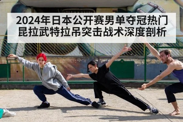 2024年日本公开赛男单夺冠热门昆拉武特拉吊突击战术深度剖析