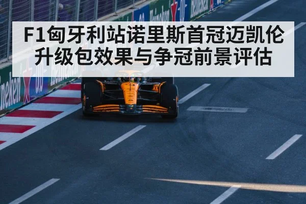 F1匈牙利站诺里斯首冠迈凯伦升级包效果与争冠前景评估