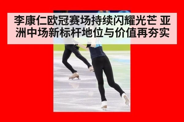 李康仁欧冠赛场持续闪耀光芒 亚洲中场新标杆地位与价值再夯实