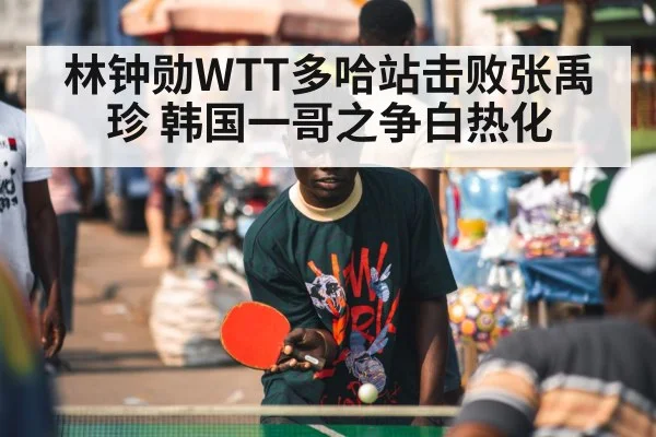 林钟勋WTT多哈站击败张禹珍 韩国一哥之争白热化