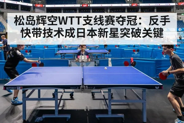 松岛辉空WTT支线赛夺冠：反手快带技术成日本新星突破关键